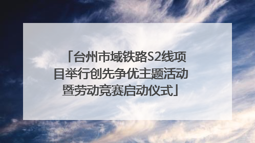 台州市域铁路S2线项目举行创先争优主题活动暨劳动竞赛启动仪式