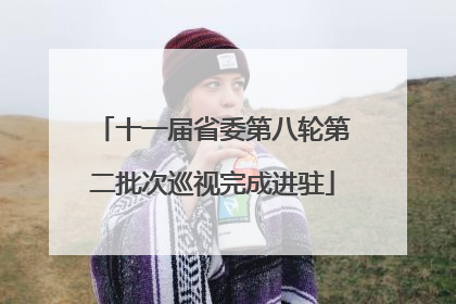 十一届省委第八轮第二批次巡视完成进驻