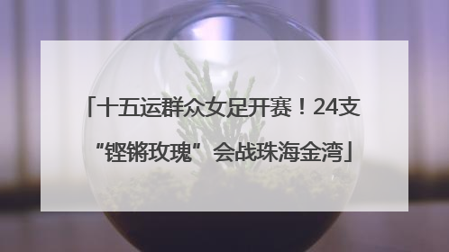 十五运群众女足开赛！24支“铿锵玫瑰”会战珠海金湾
