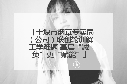 十堰市烟草专卖局（公司）联创轮训解工学难题 基层“减负”更“赋能”