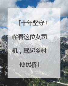 十年坚守！蕲春这位女司机，驾起乡村便民桥