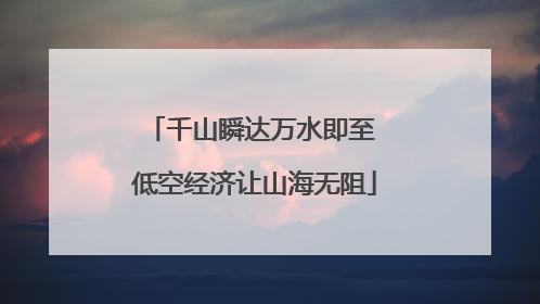千山瞬达万水即至 低空经济让山海无阻