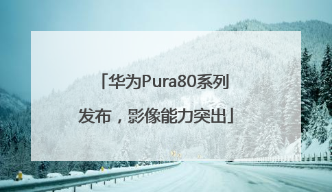 华为Pura80系列发布，影像能力突出