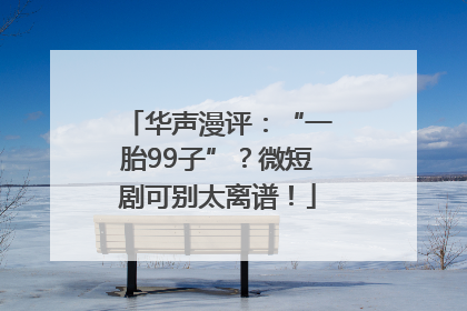 华声漫评：“一胎99子”？微短剧可别太离谱！