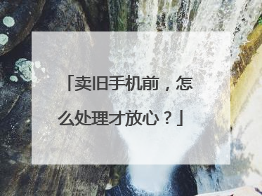 卖旧手机前，怎么处理才放心？