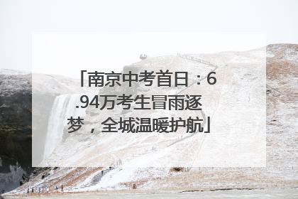 南京中考首日：6.94万考生冒雨逐梦，全城温暖护航