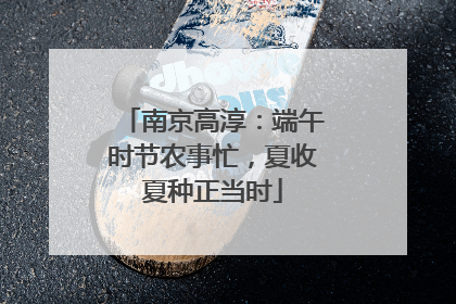 南京高淳：端午时节农事忙，夏收夏种正当时