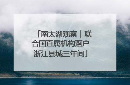 南太湖观察｜联合国直属机构落户浙江县城三年间