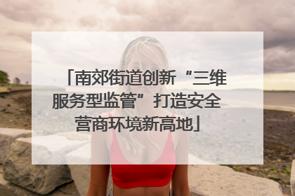 南郊街道创新“三维服务型监管”打造安全营商环境新高地