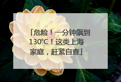 危险！一分钟飙到130℃！这类上海家庭，赶紧自查