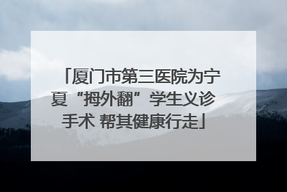 厦门市第三医院为宁夏“拇外翻”学生义诊手术 帮其健康行走