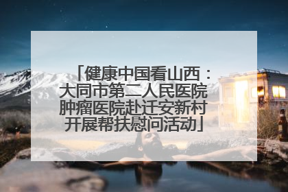 健康中国看山西：大同市第二人民医院肿瘤医院赴迁安新村开展帮扶慰问活动