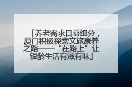 养老需求日益细分，厦门积极探索文旅康养之路——“在路上”让银龄生活有滋有味