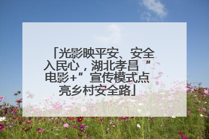光影映平安、安全入民心，湖北孝昌“电影+”宣传模式点亮乡村安全路