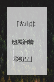 光山非遗展演精彩纷呈
