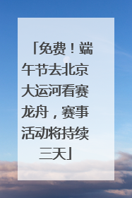 免费！端午节去北京大运河看赛龙舟，赛事活动将持续三天