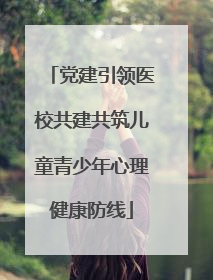 党建引领医校共建共筑儿童青少年心理健康防线