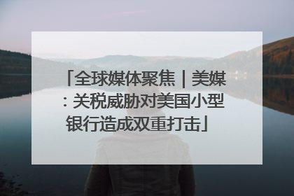 全球媒体聚焦｜美媒：关税威胁对美国小型银行造成双重打击