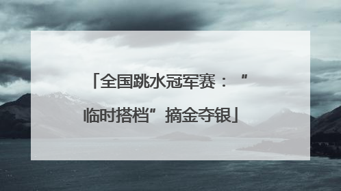 全国跳水冠军赛：“临时搭档”摘金夺银
