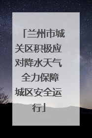 兰州市城关区积极应对降水天气 全力保障城区安全运行