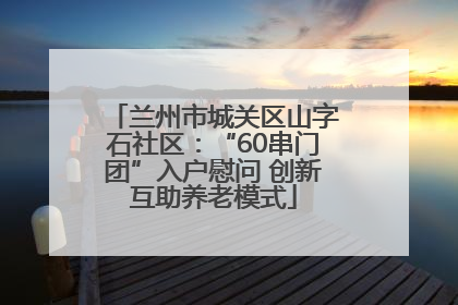 兰州市城关区山字石社区：“60串门团”入户慰问 创新互助养老模式