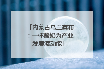 内蒙古乌兰察布：一杯酸奶为产业发展添动能