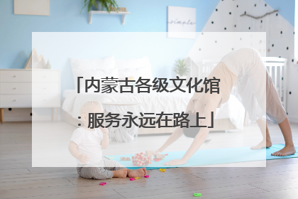 内蒙古各级文化馆：服务永远在路上