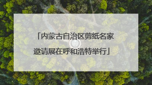 内蒙古自治区剪纸名家邀请展在呼和浩特举行