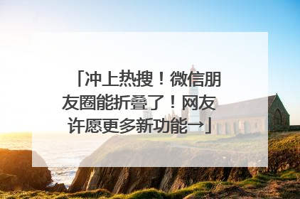 冲上热搜！微信朋友圈能折叠了！网友许愿更多新功能→