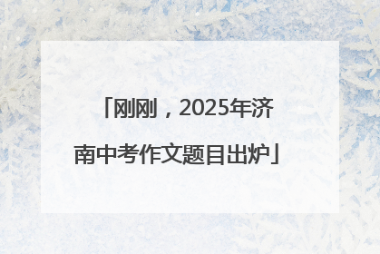 刚刚，2025年济南中考作文题目出炉