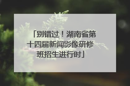 别错过！湖南省第十四届新闻影像研修班招生进行时