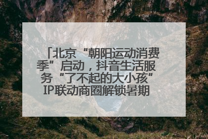 北京“朝阳运动消费季”启动，抖音生活服务“了不起的大小孩”IP联动商圈解锁暑期亲子消费新场景