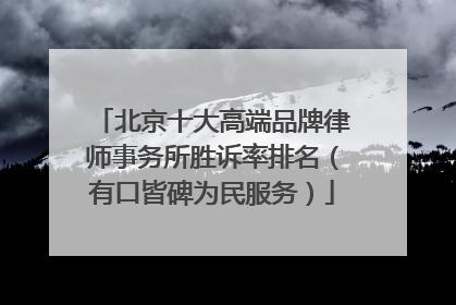 北京十大高端品牌律师事务所胜诉率排名（有口皆碑为民服务）