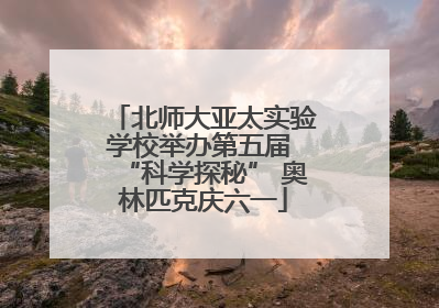 北师大亚太实验学校举办第五届 “科学探秘” 奥林匹克庆六一