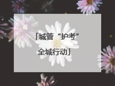 城管“护考” 全城行动