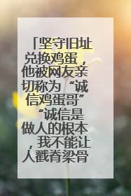 坚守旧址兑换鸡蛋，他被网友亲切称为“诚信鸡蛋哥” “诚信是做人的根本，我不能让人戳脊梁骨”