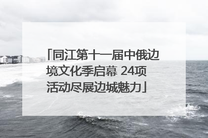 同江第十一届中俄边境文化季启幕 24项活动尽展边城魅力