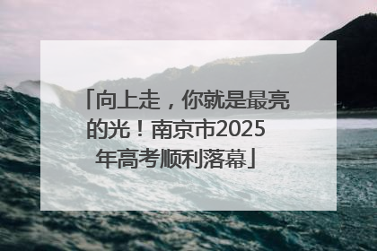 向上走，你就是最亮的光！南京市2025年高考顺利落幕