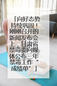 向好态势持续巩固！刚刚召开的新闻发布会上，甘肃省禁毒委向媒体公布三年禁毒工作“成绩单”