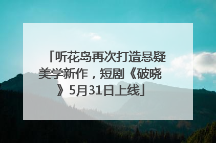 听花岛再次打造悬疑美学新作，短剧《破晓》5月31日上线