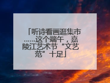 听诗看画逛集市……这个端午，嘉陵江艺术节“文艺范”十足