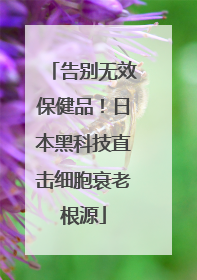 告别无效保健品！日本黑科技直击细胞衰老根源