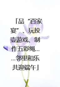 品“百家宴”、玩投壶游戏、制作五彩绳……邻里和乐共迎端午