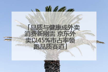 品质与健康成外卖消费新刚需 京东外卖以45%市占率领跑品质赛道