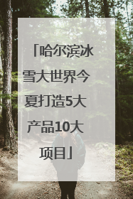 哈尔滨冰雪大世界今夏打造5大产品10大项目