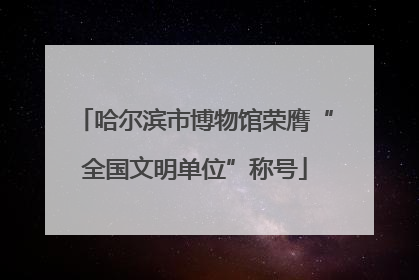 哈尔滨市博物馆荣膺“全国文明单位”称号