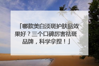 哪款美白淡斑护肤品效果好？三个口碑厉害祛斑品牌，科学拿捏！
