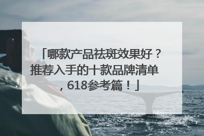 哪款产品祛斑效果好？推荐入手的十款品牌清单，618参考篇！