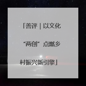 善评｜以文化“两创”点燃乡村振兴新引擎