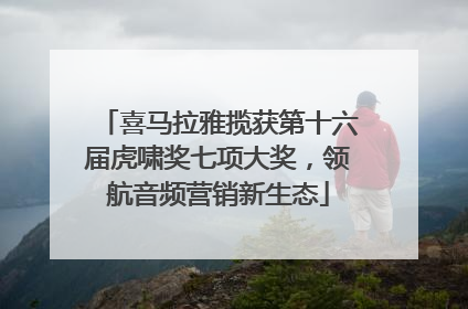 喜马拉雅揽获第十六届虎啸奖七项大奖，领航音频营销新生态
